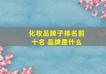 化妆品牌子排名前十名 品牌是什么